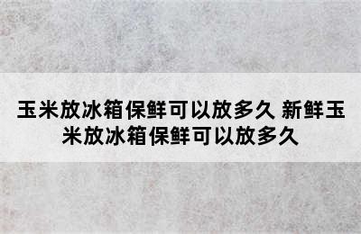 玉米放冰箱保鲜可以放多久 新鲜玉米放冰箱保鲜可以放多久